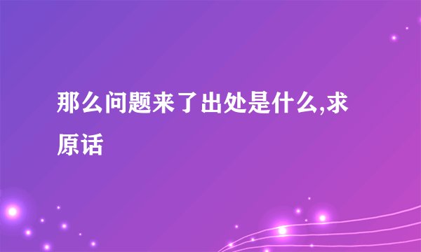 那么问题来了出处是什么,求原话
