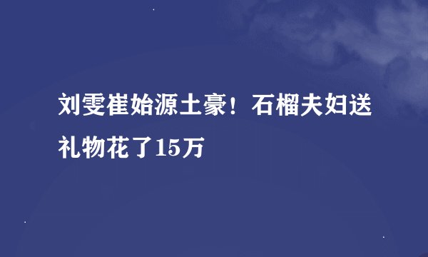 刘雯崔始源土豪！石榴夫妇送礼物花了15万