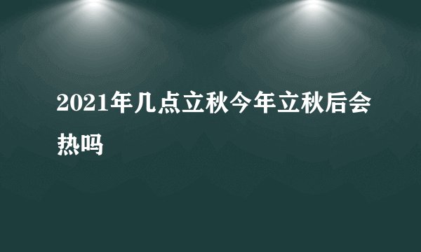 2021年几点立秋今年立秋后会热吗