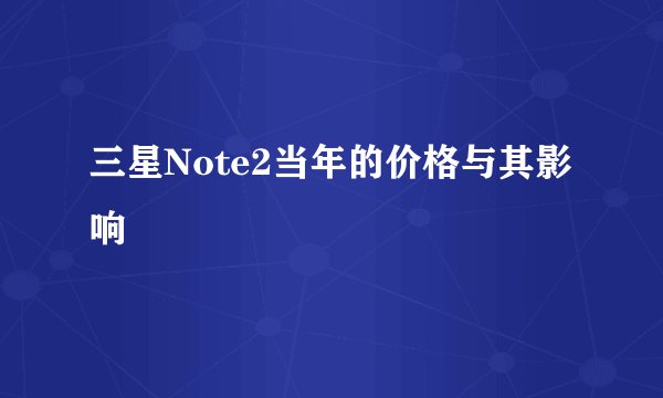 三星Note2当年的价格与其影响