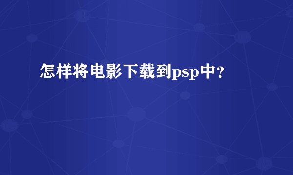 怎样将电影下载到psp中？