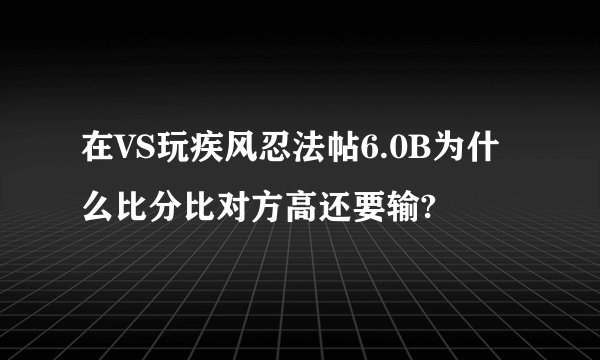 在VS玩疾风忍法帖6.0B为什么比分比对方高还要输?