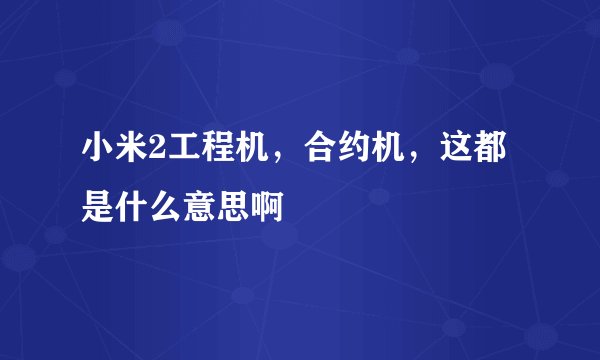 小米2工程机，合约机，这都是什么意思啊