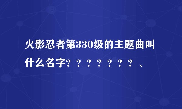 火影忍者第330级的主题曲叫什么名字？？？？？？？、