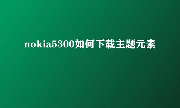 nokia5300如何下载主题元素