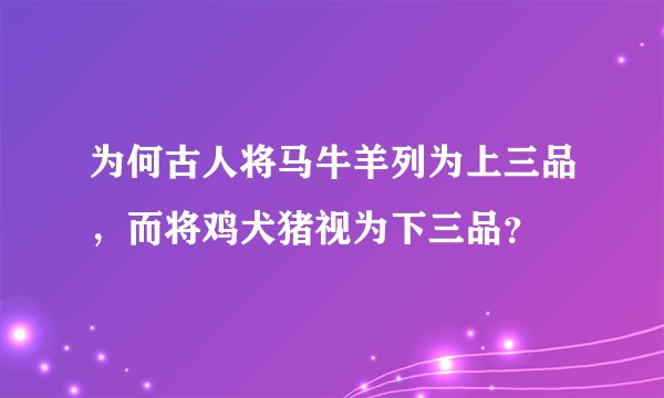 为何古人将马牛羊列为上三品，而将鸡犬猪视为下三品？