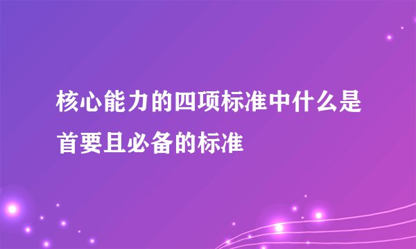 核心能力的四项标准中什么是首要且必备的标准