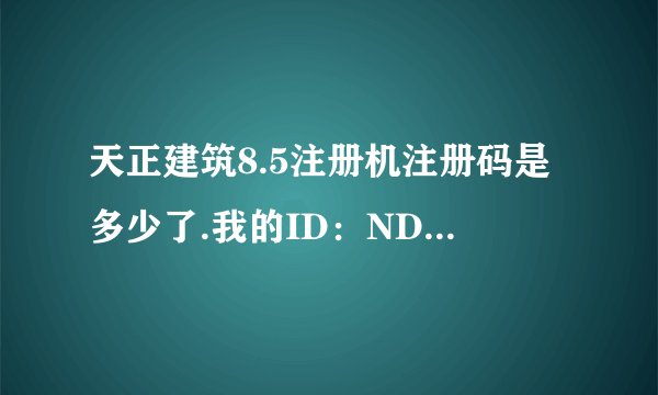 天正建筑8.5注册机注册码是多少了.我的ID：ND49C2052415300235ABAE8D10026820BADCF。请问注册码多少？？、
