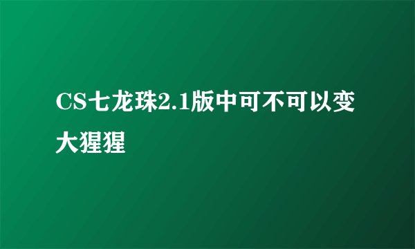 CS七龙珠2.1版中可不可以变大猩猩
