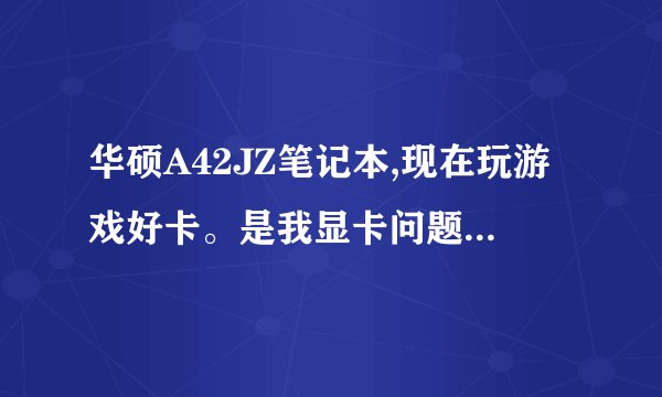 华硕A42JZ笔记本,现在玩游戏好卡。是我显卡问题还是内存太小了？
