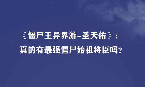 《僵尸王异界游-圣天佑》：真的有最强僵尸始祖将臣吗？