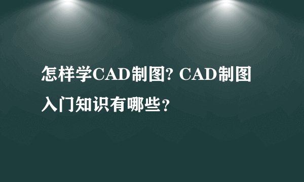 怎样学CAD制图? CAD制图入门知识有哪些？