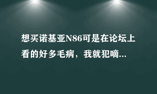 想买诺基亚N86可是在论坛上看的好多毛病，我就犯嘀咕了，大家帮忙，给点之间
