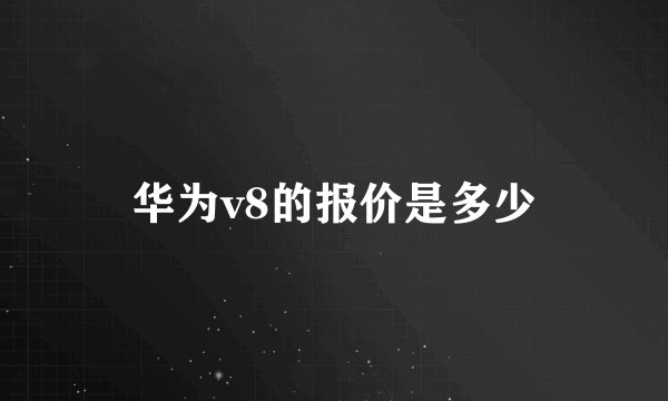 华为v8的报价是多少
