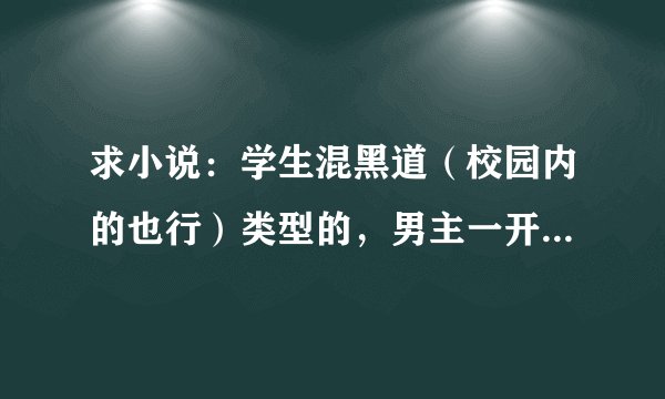 求小说：学生混黑道（校园内的也行）类型的，男主一开始被人欺负，后来不甘变强的小说