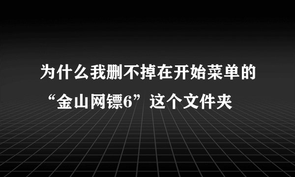 为什么我删不掉在开始菜单的“金山网镖6”这个文件夹