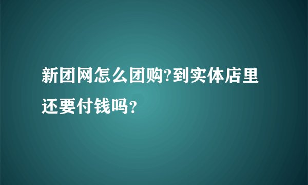 新团网怎么团购?到实体店里还要付钱吗？