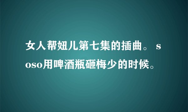 女人帮妞儿第七集的插曲。 soso用啤酒瓶砸梅少的时候。
