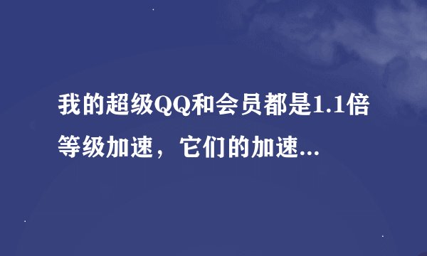 我的超级QQ和会员都是1.1倍等级加速，它们的加速作用可以叠加吗？还是只算一个的？有好评！