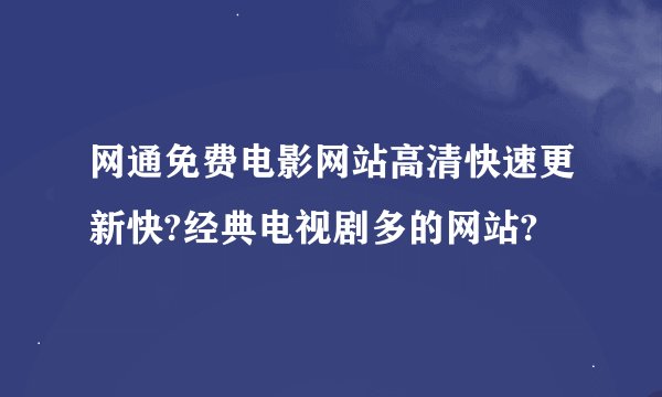 网通免费电影网站高清快速更新快?经典电视剧多的网站?