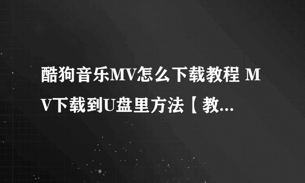 酷狗音乐MV怎么下载教程 MV下载到U盘里方法【教程】-搜狗输入法
