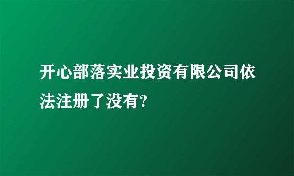 开心部落实业投资有限公司依法注册了没有?