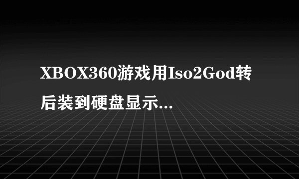 XBOX360游戏用Iso2God转后装到硬盘显示损坏？我的非自制系统。刷了LT2,0