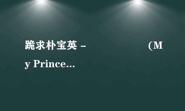跪求朴宝英 - 나의 왕자님 (My Prince)歌词，韩文版和中文翻译的。