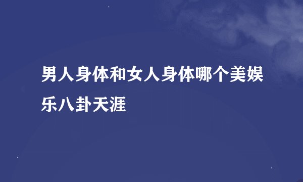 男人身体和女人身体哪个美娱乐八卦天涯