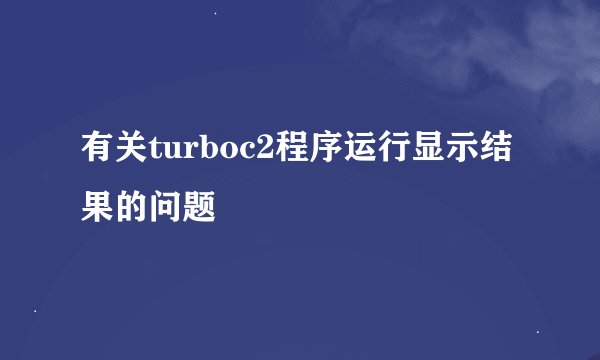 有关turboc2程序运行显示结果的问题