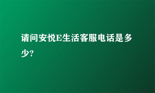 请问安悦E生活客服电话是多少?
