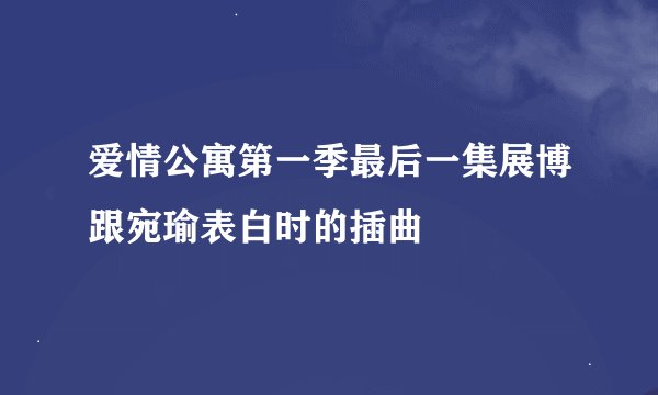 爱情公寓第一季最后一集展博跟宛瑜表白时的插曲