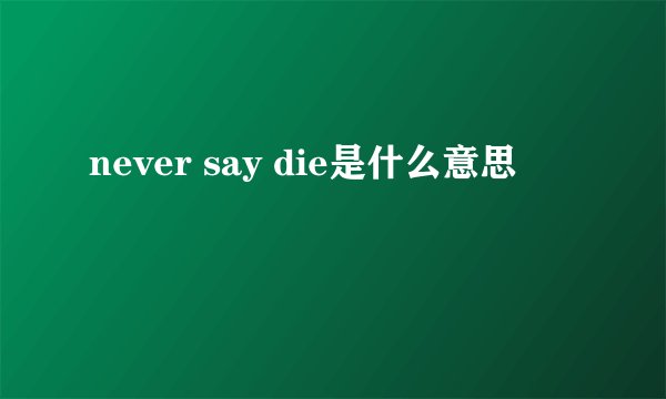 never say die是什么意思