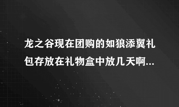 龙之谷现在团购的如狼添翼礼包存放在礼物盒中放几天啊?(现在没法上线收,担心中)