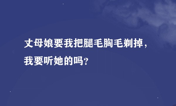 丈母娘要我把腿毛胸毛剃掉，我要听她的吗？