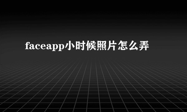 faceapp小时候照片怎么弄