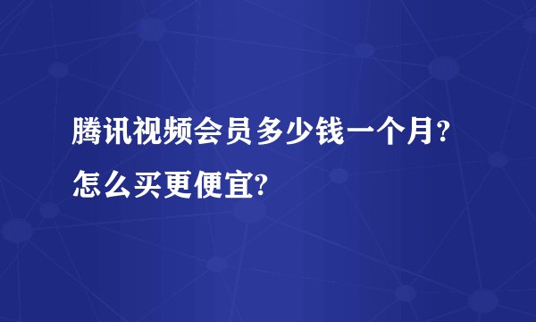 腾讯视频会员多少钱一个月?怎么买更便宜?