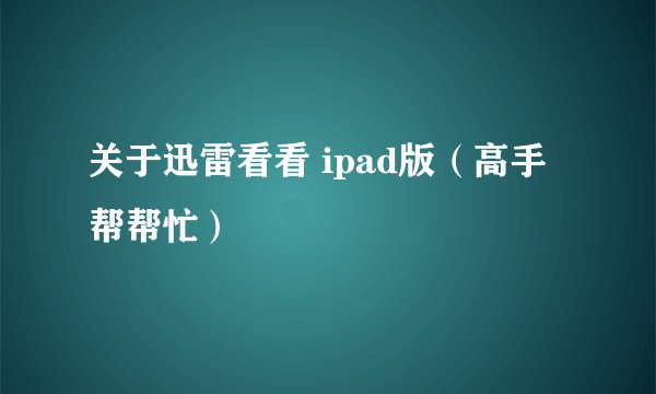 关于迅雷看看 ipad版（高手帮帮忙）
