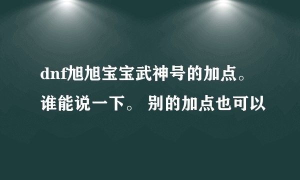 dnf旭旭宝宝武神号的加点。谁能说一下。 别的加点也可以