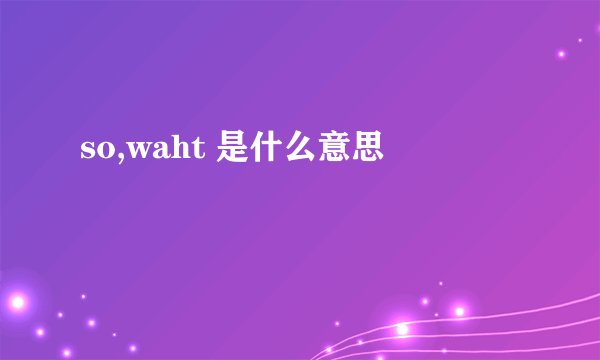 so,waht 是什么意思