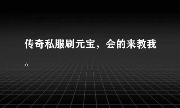 传奇私服刷元宝，会的来教我。