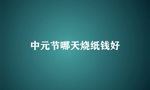 中元节哪天烧纸钱好