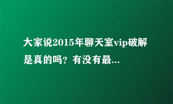 大家说2015年聊天室vip破解是真的吗？有没有最新的聊天室破解方法？