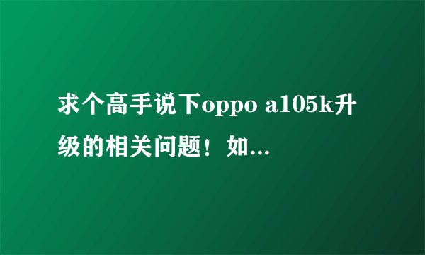 求个高手说下oppo a105k升级的相关问题！如升级后的优点或缺点。高分求！