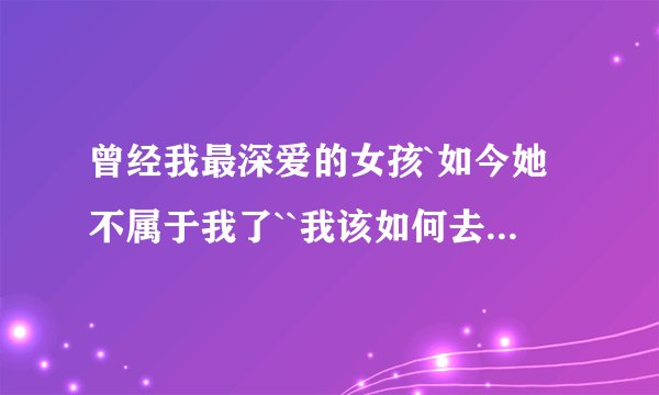 曾经我最深爱的女孩`如今她不属于我了``我该如何去忘记她```