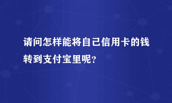 请问怎样能将自己信用卡的钱转到支付宝里呢？
