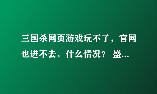 三国杀网页游戏玩不了，官网也进不去，什么情况？ 盛大的，别人可以进，不是维护问题