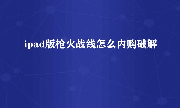 ipad版枪火战线怎么内购破解