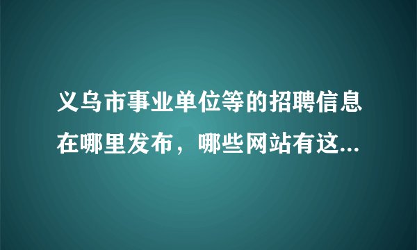 义乌市事业单位等的招聘信息在哪里发布，哪些网站有这些招聘信息的总结
