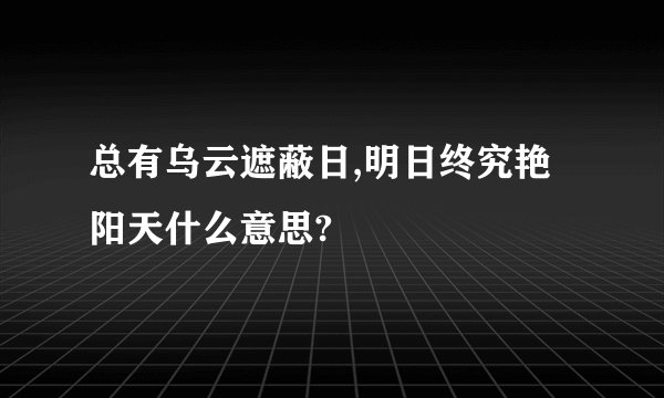 总有乌云遮蔽日,明日终究艳阳天什么意思?